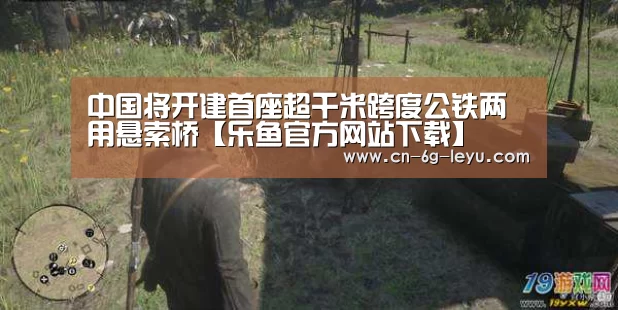 中国将开建首座超千米跨度公铁两用悬索桥【乐鱼官方网站下载】(图1) 乐鱼官方版正版安装