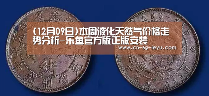 (12月09日)本周液化天然气价格走势分析-乐鱼官方版正版安装(图2) 乐鱼官方版正版安装