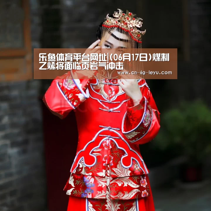 乐鱼体育平台网址|(06月17日)煤制乙烯将面临页岩气冲击(图2) 乐鱼官方版正版安装