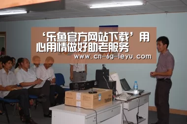 ‘乐鱼官方网站下载’用心用情做好助老服务(图1) 乐鱼体育平台网址